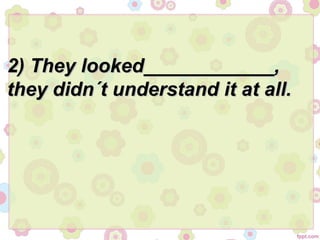 2) They looked____________,2) They looked____________,
they didn´t understand it at all.they didn´t understand it at all.
 