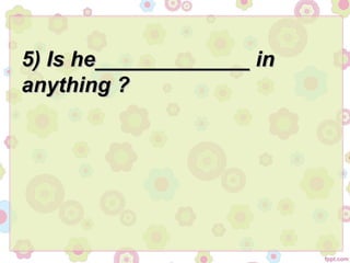 5) Is he_____________ in5) Is he_____________ in
anything ?anything ?
 