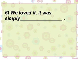 6) We loved it, it was6) We loved it, it was
simply________________ .simply________________ .
 