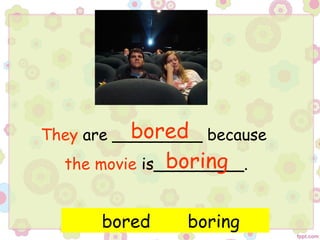 They are _________ because
the movie is_________.
bored boring
bored
boring
 