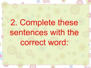 2. Complete these
sentences with the
correct word:
 