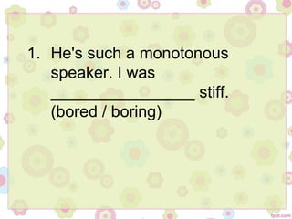 1. He's such a monotonous
speaker. I was
________________ stiff.
(bored / boring)
 
