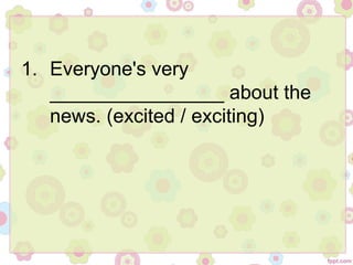 1. Everyone's very
________________ about the
news. (excited / exciting)
 
