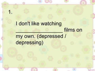 1.
I don't like watching
________________ films on
my own. (depressed /
depressing)
 