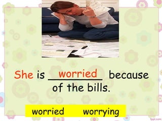 She is ________ because
of the bills.
worried
worried worrying
 