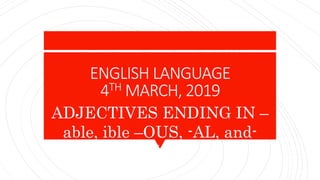 ENGLISH LANGUAGE
4TH MARCH, 2019
ADJECTIVES ENDING IN –
able, ible –OUS, -AL, and-
FUL
 