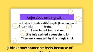 Adjectives ending with –
ed
–ed adjectives describe people (how someone
feels).
Example:
I was bored in the class.
She felt excited about the trip.
They were amazed by the magic trick.
(Think: how someone feels because of
 