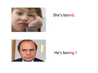She’s bored.
He‘s boring !
 