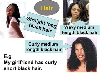 Hair
Straight longblack hair
Wavy medium
length black hair
Curly medium
length black hair
E.g.
My girlfriend has curly
short black hair.
 
