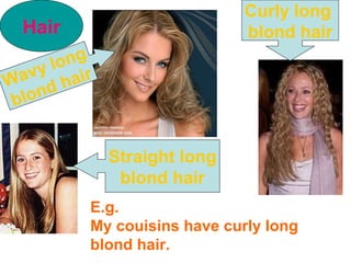 Hair
Wavy long
blond hair
Curly long
blond hair
Straight long
blond hair
E.g.
My couisins have curly long
blond hair.
 