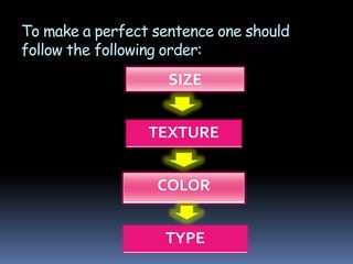 To make a perfect sentence one should
follow the following order:
                    SIZE


                 TEXTURE


                  COLOR


                   TYPE
 