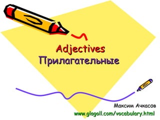 Adjectives
Прилагательные



                     Максим Ачкасов
      www.glagoll.com/vocabulary.html
 