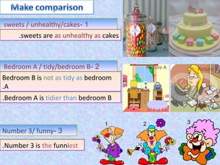 .sweets /
        unhealthy/cakes- 1
     .sweets are as unhealthy as cakes



.BedroomA / tidy/bedroom B- 2            Picture A       Picture B
Bedroom B is not as tidy as bedroom
.A
.Bedroom A is tidier than bedroom B


                                 1       2           3
Number 3/ funny- 3

.Number 3 is the funniest
 
