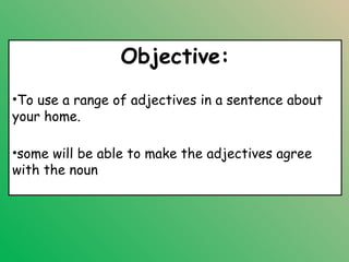 Objective:
•To use a range of adjectives in a sentence about
your home.

•some will be able to make the adjectives agree
with the noun
 