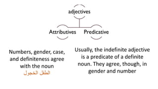 Numbers, gender, case,
and definiteness agree
with the noun
‫الخجول‬ ‫الطفل‬
Usually, the indefinite adjective
is a predicate of a definite
noun. They agree, though, in
gender and number
 