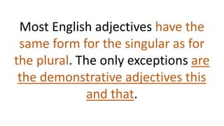 Most English adjectives have the
same form for the singular as for
the plural. The only exceptions are
the demonstrative adjectives this
and that.
 