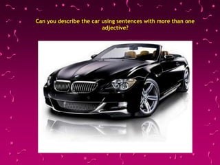 Can you describe the car using sentences with more than one
adjective?
 