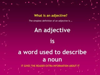 What is an adjective?
The simplest definition of an adjective is …
An adjective
is
a word used to describe
a noun
IT GIVES THE READER EXTRA INFORMATION ABOUT IT
 