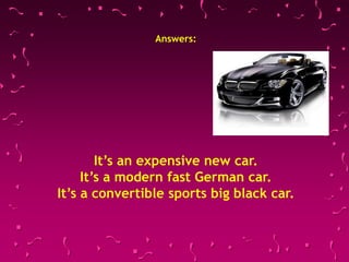 Answers:
It’s an expensive new car.
It’s a modern fast German car.
It’s a convertible sports big black car.
 