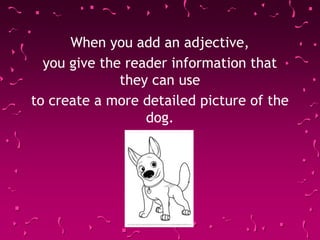 When you add an adjective,
you give the reader information that
they can use
to create a more detailed picture of the
dog.
 