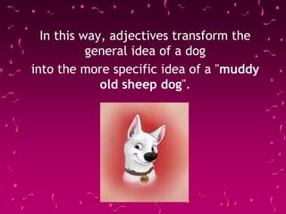 In this way, adjectives transform the
general idea of a dog
into the more specific idea of a "muddy
old sheep dog".
 