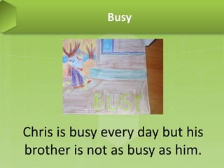 Busy
Chris is busy every day but his
brother is not as busy as him.
 