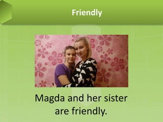Friendly
Magda and her sister
are friendly.
 