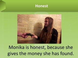 Honest
Monika is honest, because she
gives the money she has found.
 