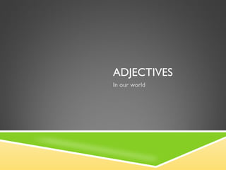 ADJECTIVES
In our world
 