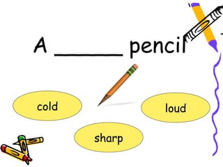 A _____ pencil
cold loud
sharp