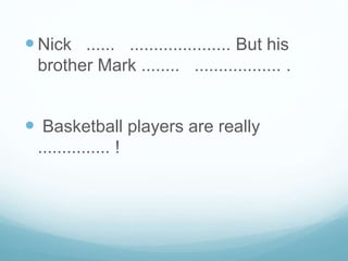 Nick ...... ..................... But his
brother Mark ........ .................. .
 Basketball players are really
............... !
 