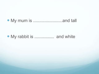  My mum is ........................and tall
 My rabbit is ................ and white
 