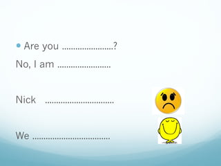 — Are you .......................?
No, I am ........................
Nick ...............................
We ...................................
 