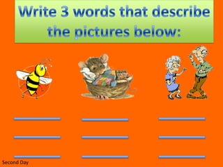 Write 3 words that describethe pictures below:Second Day