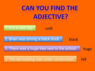 Can you find the Adjective?1. It is a cold day. cold2. Brian was driving a black truck.black3. There was a huge tree next to the school.huge4. The tall building was under construction. tall