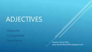 ADJECTIVES
-Opposite
-Comparative
-Superlative Teacher Flávio Filho
www.teacherflaviofilho.blogspot.com
 