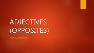 ADJECTIVES
(OPPOSITES)
PROF. RAYAN GOMES
 