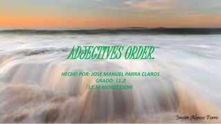 ADJECTIVES ORDER.
HECHO POR: JOSE MANUEL PARRA CLAROS
GRADO: 11-2
I.E.M MONTESSORI
 