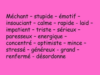 Méchant – stupide – émotif –
insouciant – calme – rapide - laid –
impatient – triste – sérieux –
paresseux – energique –
concentré – optimiste – mince –
stressé – généreux - grand –
renfermé - désordonne
 