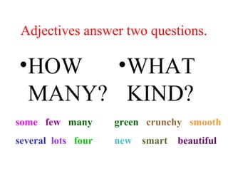 Adjectives answer two questions.
?HOW
MANY?
?WHAT
KIND?
some few many
several lots four
green crunchy smooth
new smart beautiful
 