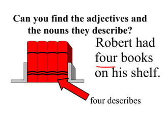 Robert had
four books
on his shelf.
Can you find the adjectives and
the nouns they describe?
four describes
 