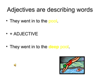 Adjectives are describing words
• They went in to the pool.

• + ADJECTIVE

• They went in to the deep pool.
 