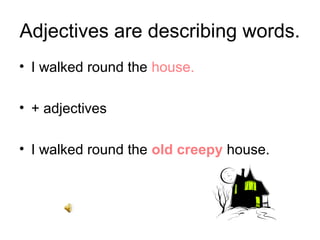 Adjectives are describing words.
• I walked round the house.

• + adjectives

• I walked round the old creepy house.
 