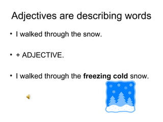 Adjectives are describing words
• I walked through the snow.

• + ADJECTIVE.

• I walked through the freezing cold snow.
 