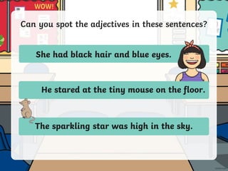 Can you spot the adjectives in these sentences?
She had black hair and blue eyes.
He stared at the tiny mouse on the floor.
The sparkling star was high in the sky.
blue
tiny
black
sparkling
 