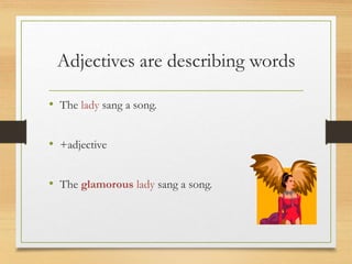 Adjectives are describing words
• The lady sang a song.
• +adjective
• The glamorous lady sang a song.
 