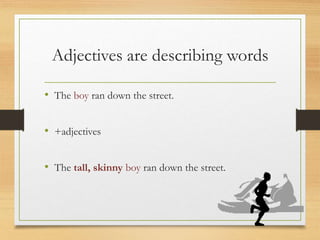 Adjectives are describing words
• The boy ran down the street.
• +adjectives
• The tall, skinny boy ran down the street.
 
