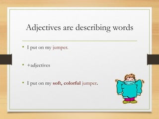 Adjectives are describing words
• I put on my jumper.
• +adjectives
• I put on my soft, colorful jumper.
 