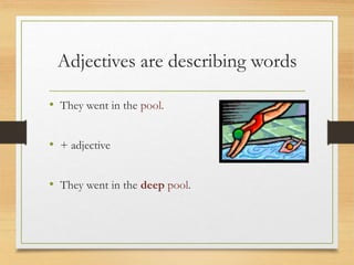 Adjectives are describing words
• They went in the pool.
• + adjective
• They went in the deep pool.
 