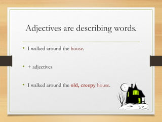 Adjectives are describing words.
• I walked around the house.
• + adjectives
• I walked around the old, creepy house.
 